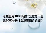 電視藍光1080p是什么意思（藍光1080p是什么意思簡介介紹）