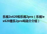 樂視2x620和樂視2pro（樂視lex620是樂2pro嗎簡(jiǎn)介介紹）