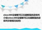 xbox360沒(méi)破解可以玩破解版的游戲嗎介紹(xbox360沒(méi)破解可以玩破解版的游戲嗎詳細(xì)情況如何)