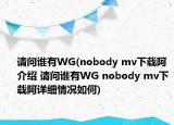 請(qǐng)問(wèn)誰(shuí)有WG(nobody mv下載阿介紹 請(qǐng)問(wèn)誰(shuí)有WG nobody mv下載阿詳細(xì)情況如何)