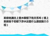 廚房地漏往上冒水跟樓下有關系嗎（樓上廚房地干但樓下滲水這是什么原因簡介介紹）