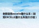 老款別克excelle是什么車（別克EXCELLE是什么車簡介介紹）