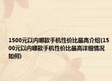 1500元以內(nèi)哪款手機性價比最高介紹(1500元以內(nèi)哪款手機性價比最高詳細(xì)情況如何)