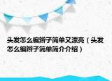 頭發(fā)怎么編辮子簡單又漂亮（頭發(fā)怎么編辮子簡單簡介介紹）