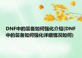 DNF中的裝備如何強化介紹(DNF中的裝備如何強化詳細情況如何)