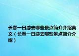 長(zhǎng)春一日游去哪些景點(diǎn)簡(jiǎn)介介紹英文（長(zhǎng)春一日游去哪些景點(diǎn)簡(jiǎn)介介紹）