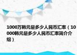 1000萬韓元是多少人民幣匯率（10000韓元是多少人民幣匯率簡介介紹）