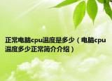 正常電腦cpu溫度是多少（電腦cpu溫度多少正常簡(jiǎn)介介紹）