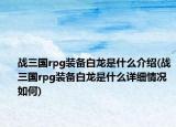 戰(zhàn)三國rpg裝備白龍是什么介紹(戰(zhàn)三國rpg裝備白龍是什么詳細情況如何)