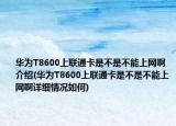 華為T8600上聯(lián)通卡是不是不能上網(wǎng)啊介紹(華為T8600上聯(lián)通卡是不是不能上網(wǎng)啊詳細(xì)情況如何)