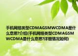 手機網(wǎng)絡類型CDMAGSMWCDMA是什么意思?介紹(手機網(wǎng)絡類型CDMAGSMWCDMA是什么意思?詳細情況如何)