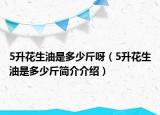 5升花生油是多少斤呀（5升花生油是多少斤簡介介紹）