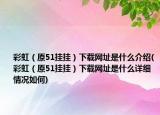 彩虹（原51掛掛）下載網(wǎng)址是什么介紹(彩虹（原51掛掛）下載網(wǎng)址是什么詳細(xì)情況如何)