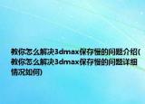 教你怎么解決3dmax保存慢的問(wèn)題介紹(教你怎么解決3dmax保存慢的問(wèn)題詳細(xì)情況如何)