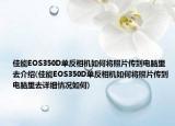 佳能EOS350D單反相機如何將照片傳到電腦里去介紹(佳能EOS350D單反相機如何將照片傳到電腦里去詳細情況如何)