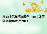 在ps中怎樣填充顏色（ps中如何填充顏色簡介介紹）