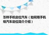 怎樣手機(jī)定位汽車（如何用手機(jī)給汽車定位簡介介紹）