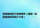 普通玻璃是不是絕緣體（玻璃一定是絕緣體嗎簡介介紹）