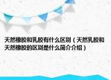 天然橡膠和乳膠有什么區(qū)別（天然乳膠和天然橡膠的區(qū)別是什么簡介介紹）