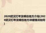 2020武漢打年貨哪些地方介紹(2020武漢打年貨哪些地方詳細(xì)情況如何)