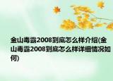 金山毒霸2008到底怎么樣介紹(金山毒霸2008到底怎么樣詳細情況如何)