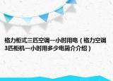 格力柜式三匹空調(diào)一小時(shí)用電（格力空調(diào)3匹柜機(jī)一小時(shí)用多少電簡(jiǎn)介介紹）