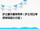 護(hù)士要不要學(xué)藥學(xué)（護(hù)士可以考藥學(xué)嗎簡介介紹）