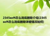 2345soft怎么徹底刪除介紹(2345soft怎么徹底刪除詳細情況如何)