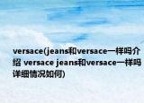 versace(jeans和versace一樣嗎介紹 versace jeans和versace一樣嗎詳細(xì)情況如何)