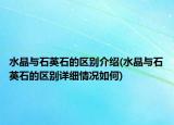 水晶與石英石的區(qū)別介紹(水晶與石英石的區(qū)別詳細情況如何)