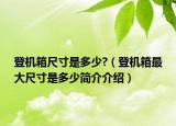 登機(jī)箱尺寸是多少?（登機(jī)箱最大尺寸是多少簡(jiǎn)介介紹）