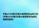 蘋(píng)果a1429是5還是5s能用移動(dòng)4g嗎介紹(蘋(píng)果a1429是5還是5s能用移動(dòng)4g嗎詳細(xì)情況如何)