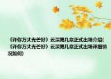 《許你萬丈光芒好》云深第幾章正式出場介紹(《許你萬丈光芒好》云深第幾章正式出場詳細(xì)情況如何)