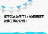 瓶子怎么做手工?（如何用瓶子做手工簡(jiǎn)介介紹）