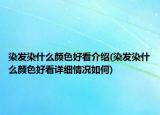 染發(fā)染什么顏色好看介紹(染發(fā)染什么顏色好看詳細情況如何)