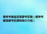 鋼琴考級(jí)是否需要考樂理（鋼琴考級(jí)需要考樂理嗎簡介介紹）