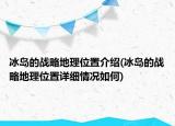 冰島的戰(zhàn)略地理位置介紹(冰島的戰(zhàn)略地理位置詳細(xì)情況如何)