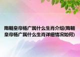 隋朝皇帝楊廣屬什么生肖介紹(隋朝皇帝楊廣屬什么生肖詳細(xì)情況如何)