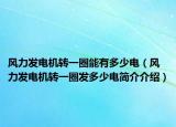 風(fēng)力發(fā)電機轉(zhuǎn)一圈能有多少電（風(fēng)力發(fā)電機轉(zhuǎn)一圈發(fā)多少電簡介介紹）