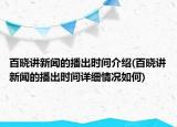 百曉講新聞的播出時(shí)間介紹(百曉講新聞的播出時(shí)間詳細(xì)情況如何)