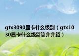 gtx3090顯卡什么級(jí)別（gtx1030顯卡什么級(jí)別簡(jiǎn)介介紹）