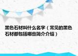 黑色石材叫什么名字（常見的黑色石材都包括哪些簡介介紹）