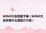 bilibili大會員能干啥（bilibili大會員有什么用簡介介紹）