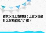 古代漢語(yǔ)上古時(shí)期（上古漢語(yǔ)是什么時(shí)期的簡(jiǎn)介介紹）