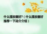 什么播放器好?（什么播放器好推薦一下簡(jiǎn)介介紹）