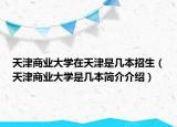 天津商業(yè)大學在天津是幾本招生（天津商業(yè)大學是幾本簡介介紹）