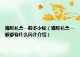 海鮮禮盒一般多少錢（海鮮禮盒一般都有什么簡(jiǎn)介介紹）