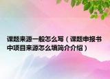 課題來源一般怎么寫（課題申報書中項目來源怎么填簡介介紹）