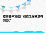 路由器恢復(fù)出廠設(shè)置之后就沒(méi)有網(wǎng)絡(luò)了