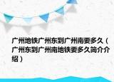 廣州地鐵廣州東到廣州南要多久（廣州東到廣州南地鐵要多久簡介介紹）